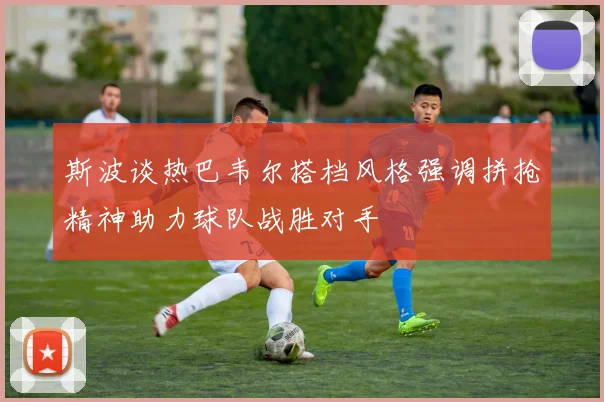 斯波谈热巴韦尔搭档风格强调拼抢精神助力球队战胜对手