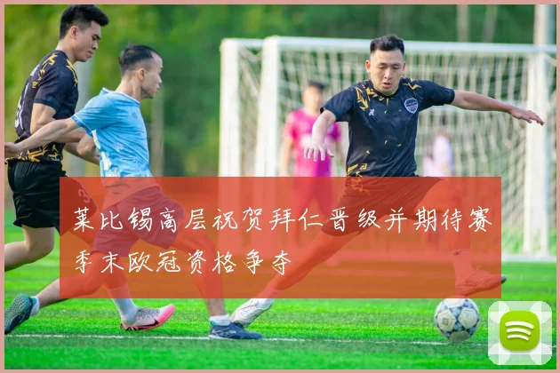 莱比锡高层祝贺拜仁晋级并期待赛季末欧冠资格争夺