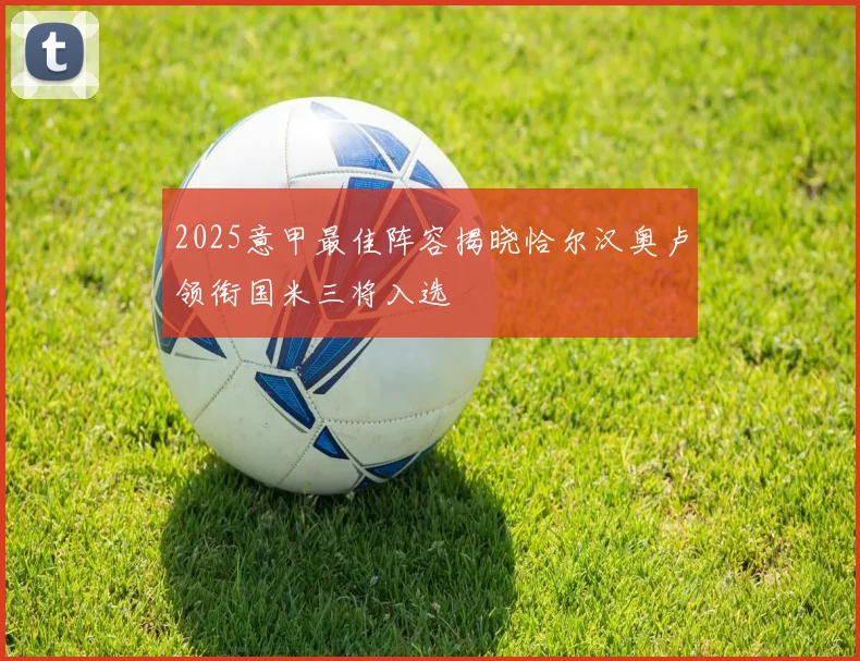 2025意甲最佳阵容揭晓恰尔汉奥卢领衔国米三将入选