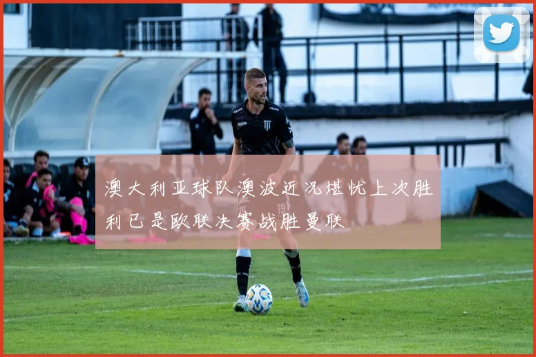 澳大利亚球队澳波近况堪忧上次胜利已是欧联决赛战胜曼联
