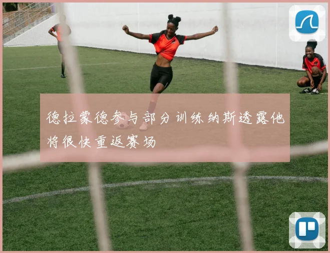德拉蒙德参与部分训练纳斯透露他将很快重返赛场