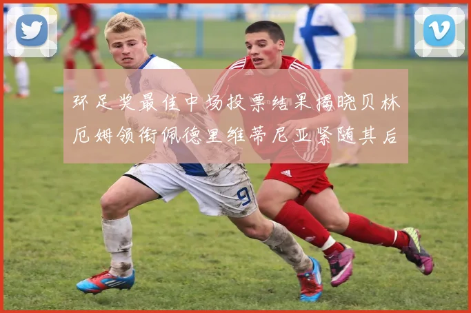 环足奖最佳中场投票结果揭晓贝林厄姆领衔佩德里维蒂尼亚紧随其后