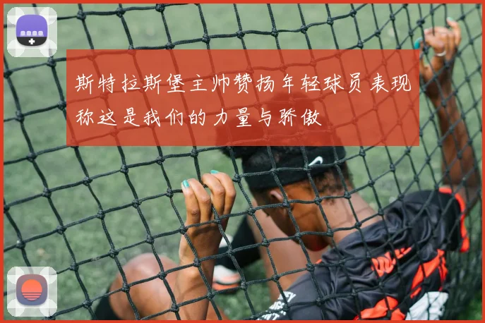 斯特拉斯堡主帅赞扬年轻球员表现称这是我们的力量与骄傲