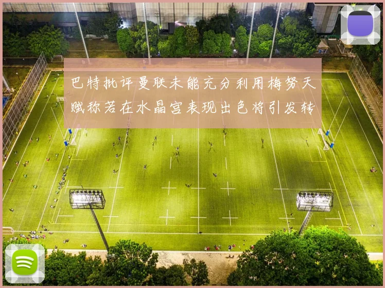 巴特批评曼联未能充分利用梅努天赋称若在水晶宫表现出色将引发转会竞争