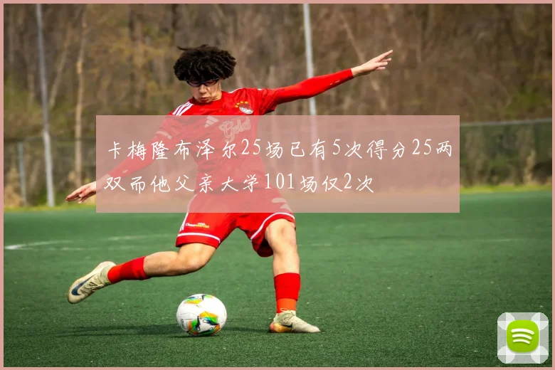 卡梅隆布泽尔25场已有5次得分25两双而他父亲大学101场仅2次