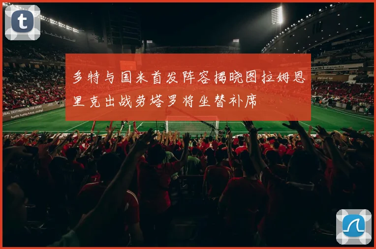多特与国米首发阵容揭晓图拉姆恩里克出战劳塔罗将坐替补席