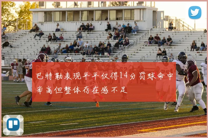 巴特勒表现平平仅得14分罚球命中率高但整体存在感不足