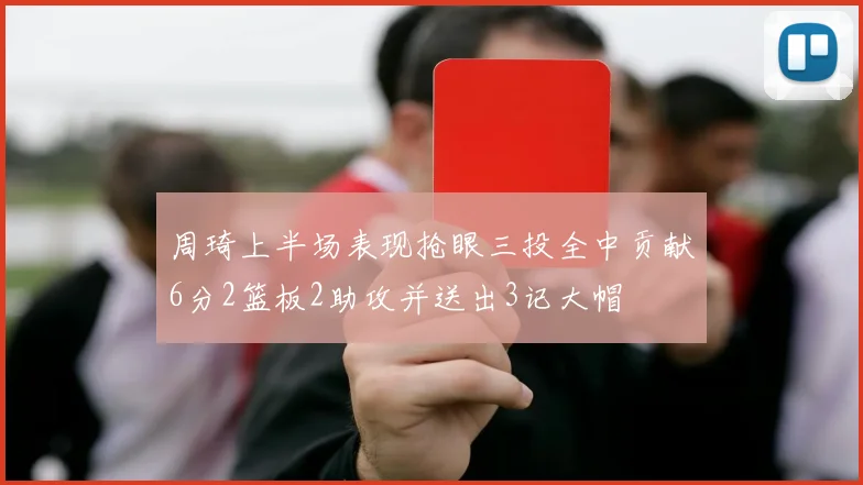 周琦上半场表现抢眼三投全中贡献6分2篮板2助攻并送出3记大帽