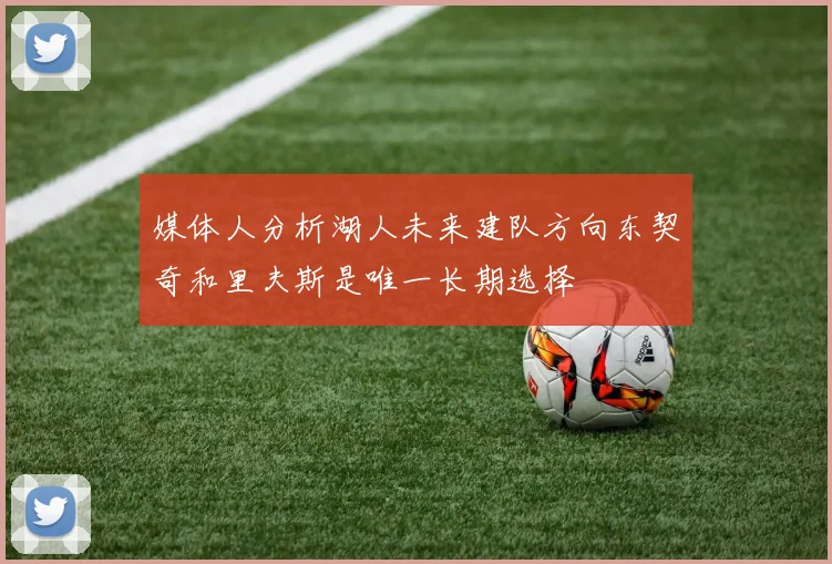 媒体人分析湖人未来建队方向东契奇和里夫斯是唯一长期选择