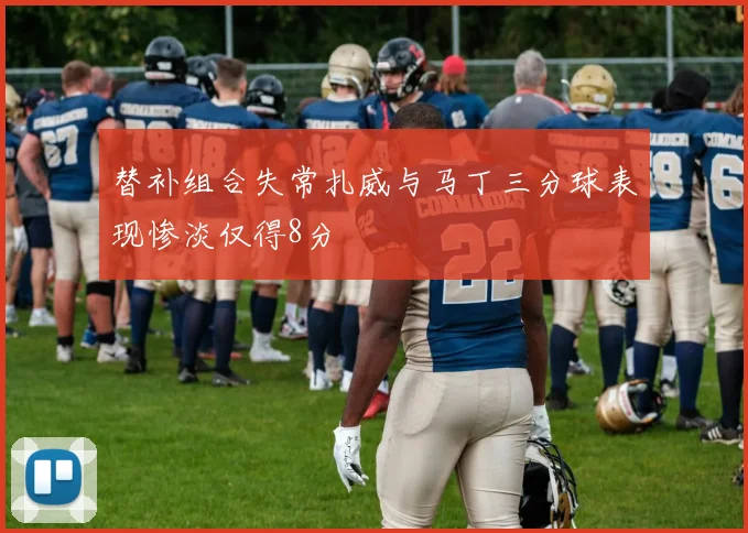 替补组合失常扎威与马丁三分球表现惨淡仅得8分