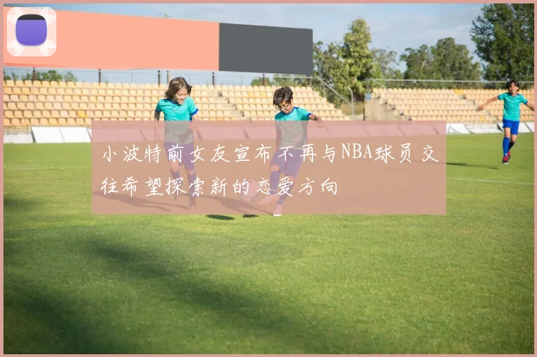 小波特前女友宣布不再与NBA球员交往希望探索新的恋爱方向