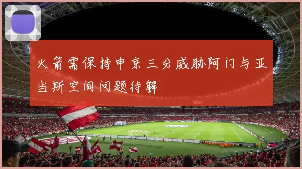 火箭需保持申京三分威胁阿门与亚当斯空间问题待解