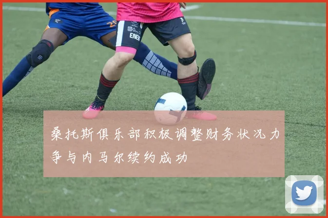 桑托斯俱乐部积极调整财务状况力争与内马尔续约成功