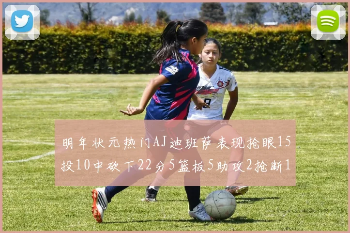 明年状元热门AJ迪班萨表现抢眼15投10中砍下22分5篮板5助攻2抢断1盖帽