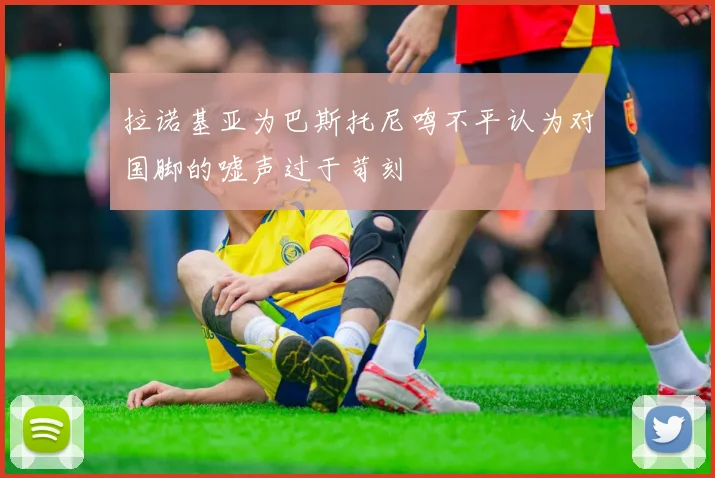 拉诺基亚为巴斯托尼鸣不平认为对国脚的嘘声过于苛刻