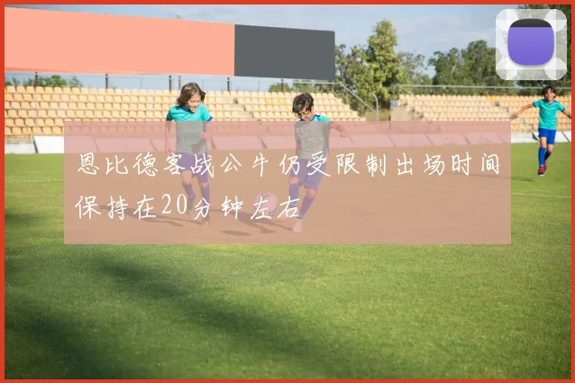 恩比德客战公牛仍受限制出场时间保持在20分钟左右