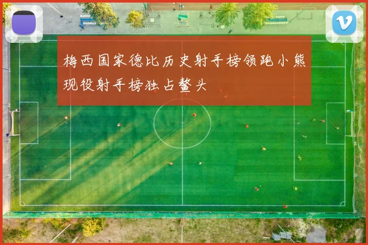 梅西国家德比历史射手榜领跑小熊现役射手榜独占鳌头