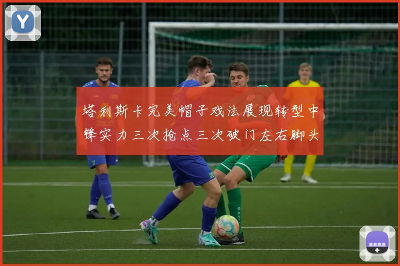 塔利斯卡完美帽子戏法展现转型中锋实力三次抢点三次破门左右脚头球俱佳