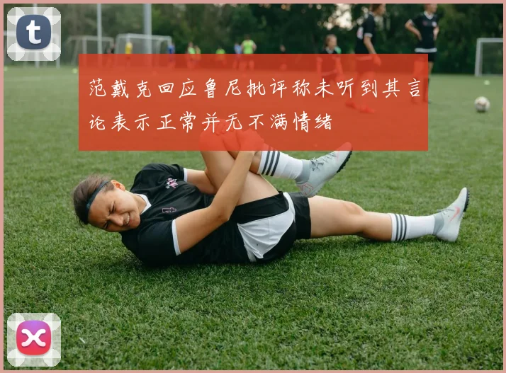 范戴克回应鲁尼批评称未听到其言论表示正常并无不满情绪