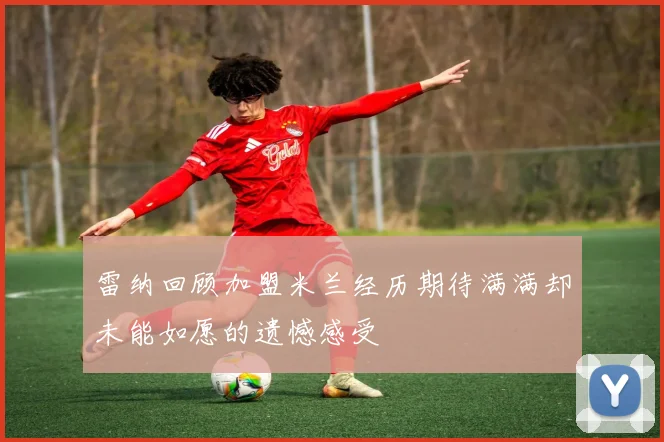 雷纳回顾加盟米兰经历期待满满却未能如愿的遗憾感受