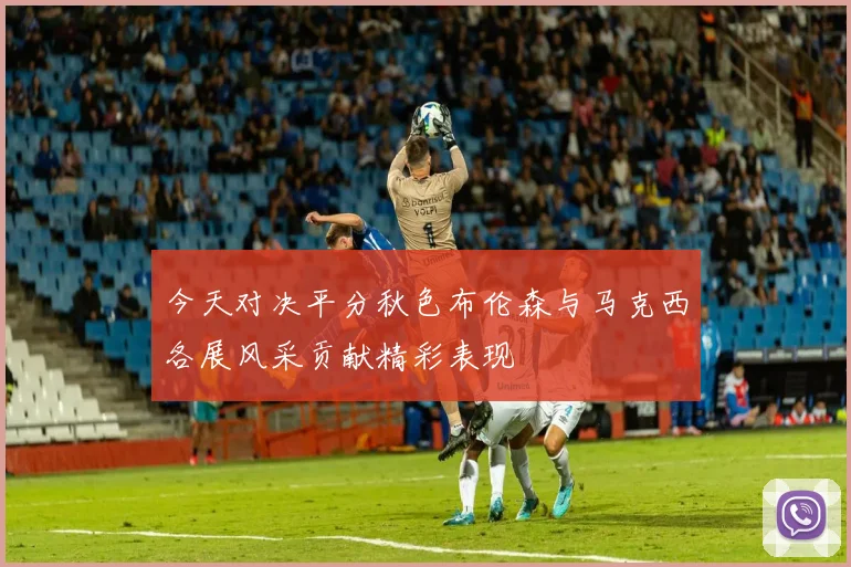 今天对决平分秋色布伦森与马克西各展风采贡献精彩表现