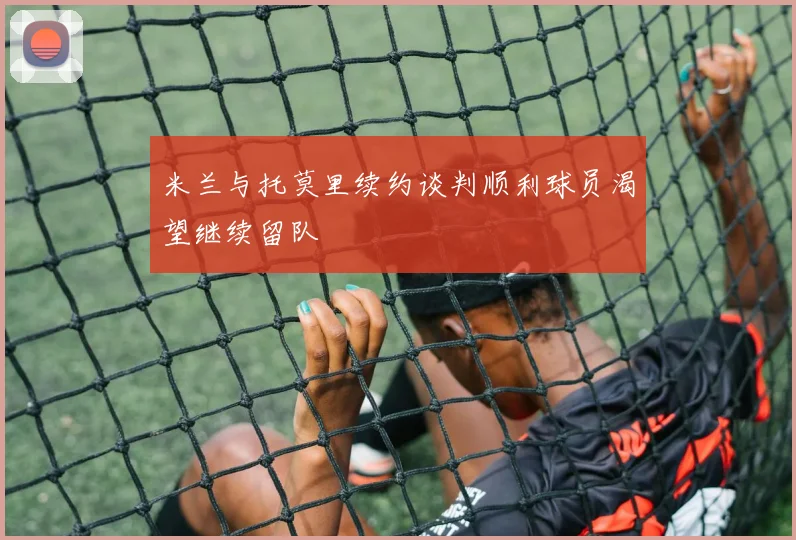 米兰与托莫里续约谈判顺利球员渴望继续留队