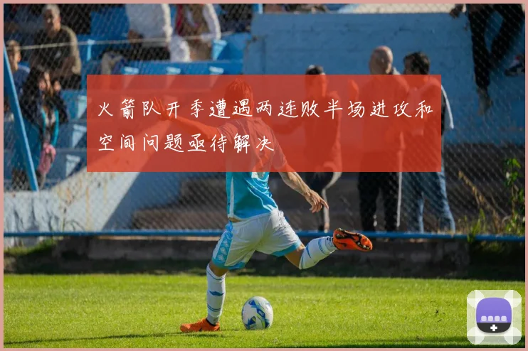 火箭队开季遭遇两连败半场进攻和空间问题亟待解决