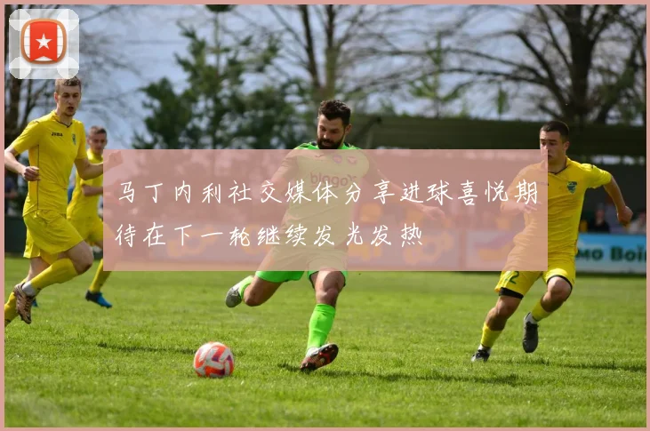马丁内利社交媒体分享进球喜悦期待在下一轮继续发光发热