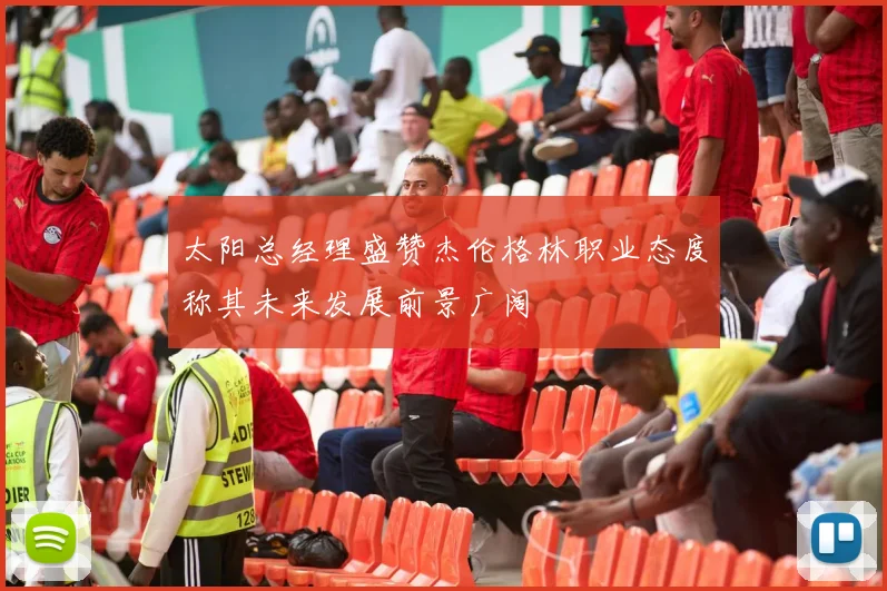 太阳总经理盛赞杰伦格林职业态度称其未来发展前景广阔