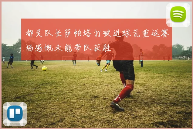 都灵队长萨帕塔打破进球荒重返赛场感慨未能带队获胜