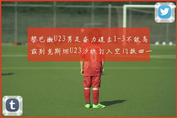 黎巴嫩U23男足奋力追击1-3不敌乌兹别克斯坦U23沙欣打入空门扳回一城