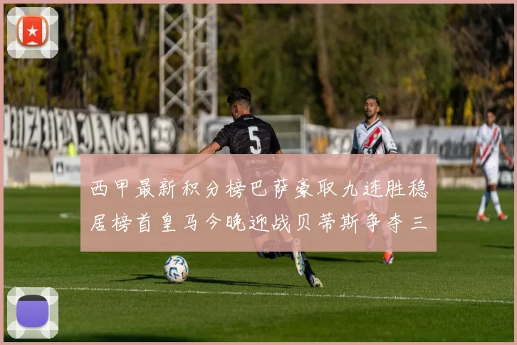 西甲最新积分榜巴萨豪取九连胜稳居榜首皇马今晚迎战贝蒂斯争夺三分