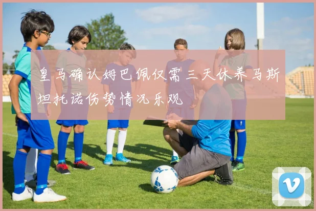 皇马确认姆巴佩仅需三天休养马斯坦托诺伤势情况乐观