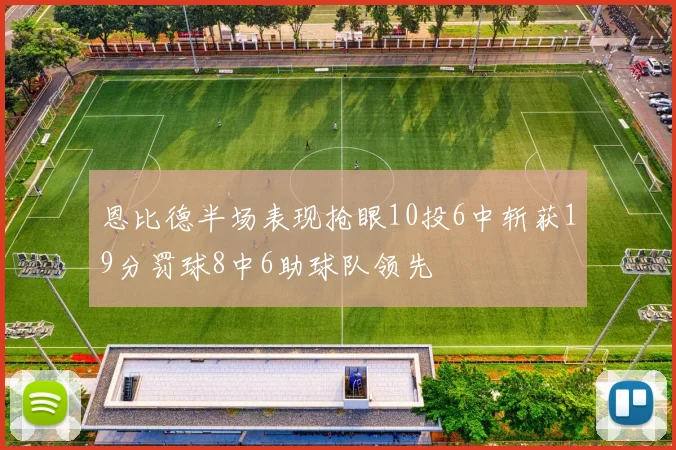 恩比德半场表现抢眼10投6中斩获19分罚球8中6助球队领先