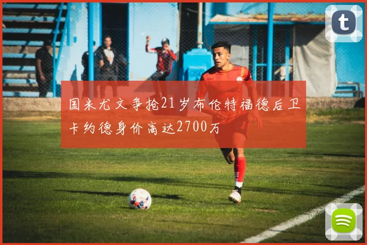 国米尤文争抢21岁布伦特福德后卫卡约德身价高达2700万