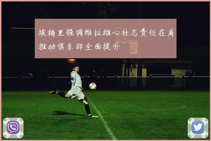 埃梅里强调维拉雄心壮志责任在肩推动俱乐部全面提升