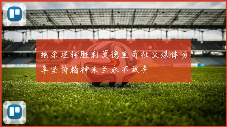 绝杀逆转胜利莫德里奇社交媒体分享坚持精神米兰永不放弃