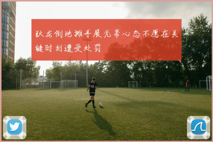狄龙倒地摊手展无辜心态不愿在关键时刻遭受处罚