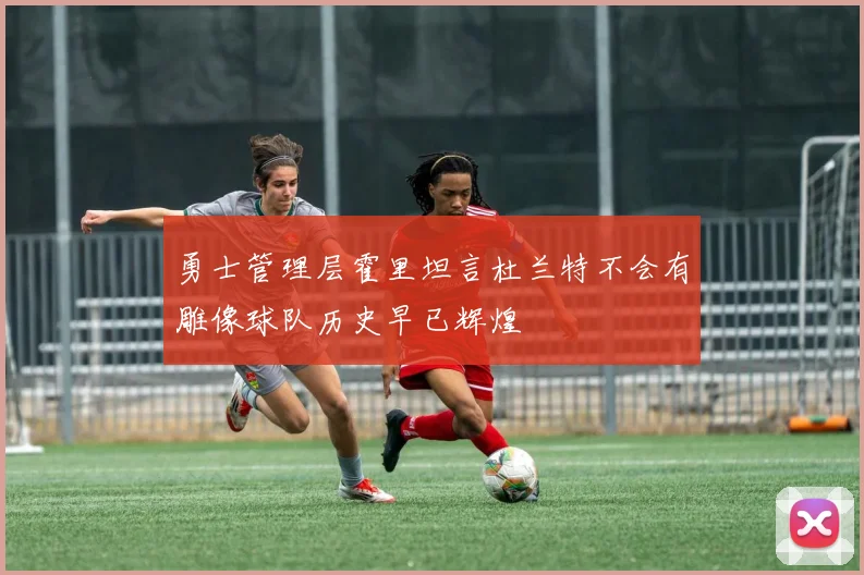 勇士管理层霍里坦言杜兰特不会有雕像球队历史早已辉煌