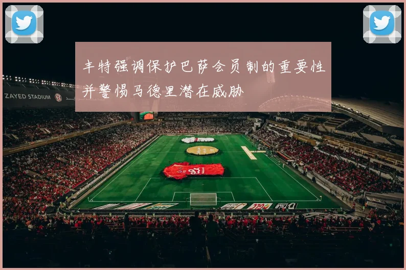 丰特强调保护巴萨会员制的重要性并警惕马德里潜在威胁