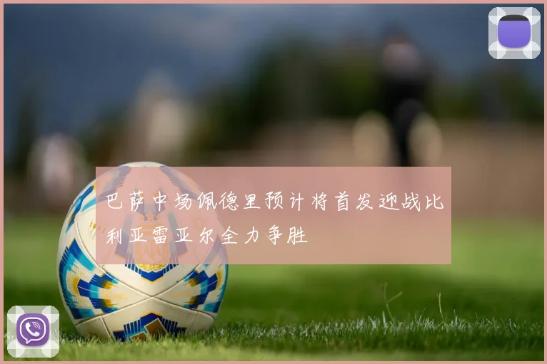 巴萨中场佩德里预计将首发迎战比利亚雷亚尔全力争胜