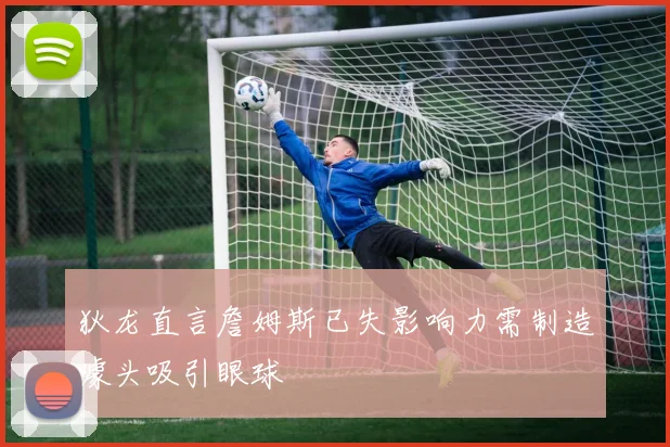 狄龙直言詹姆斯已失影响力需制造噱头吸引眼球