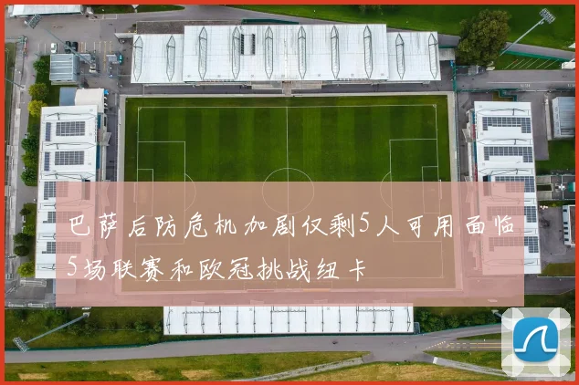 巴萨后防危机加剧仅剩5人可用面临5场联赛和欧冠挑战纽卡