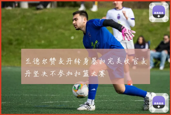 兰德尔赞麦丹转身暴扣完美收官麦丹坚决不参加扣篮大赛