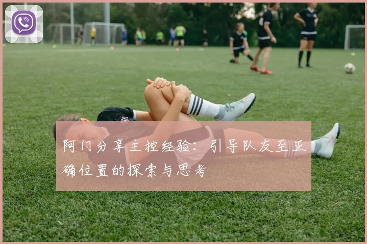 阿门分享主控经验：引导队友至正确位置的探索与思考