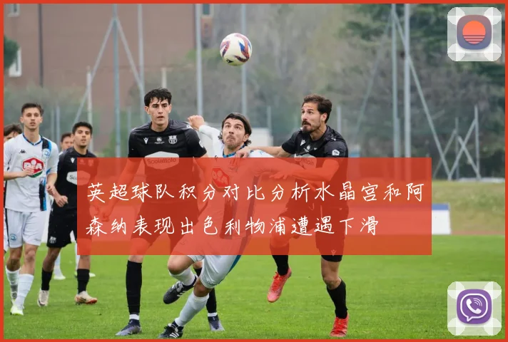 英超球队积分对比分析水晶宫和阿森纳表现出色利物浦遭遇下滑