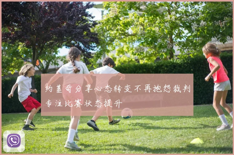 约基奇分享心态转变不再抱怨裁判专注比赛状态提升