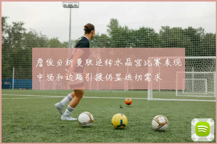 詹俊分析曼联逆转水晶宫比赛表现中场和边路引援仍显迫切需求