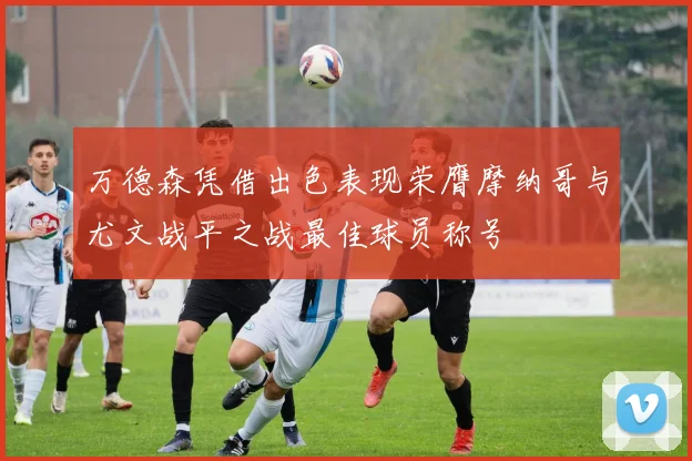 万德森凭借出色表现荣膺摩纳哥与尤文战平之战最佳球员称号