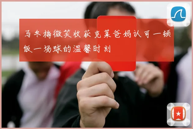 马冬梅微笑收获克莱爸妈认可一顿饭一场球的温馨时刻